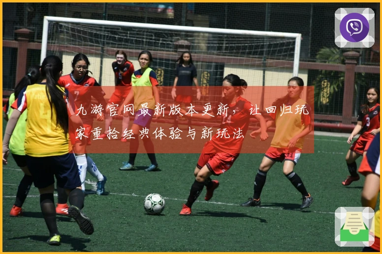 九游官网最新版本更新，让回归玩家重拾经典体验与新玩法