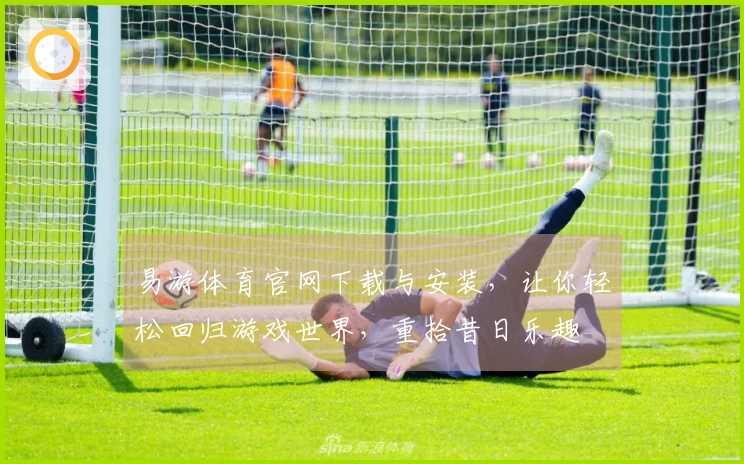 易游体育官网下载与安装，让你轻松回归游戏世界，重拾昔日乐趣