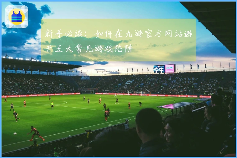 新手必读：如何在九游官方网站避开五大常见游戏陷阱