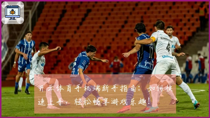 开云体育手机端新手指南：如何快速上手，轻松畅享游戏乐趣！
