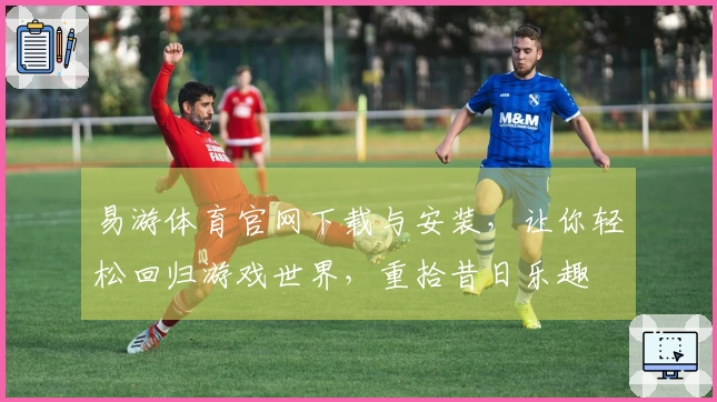 易游体育官网下载与安装，让你轻松回归游戏世界，重拾昔日乐趣