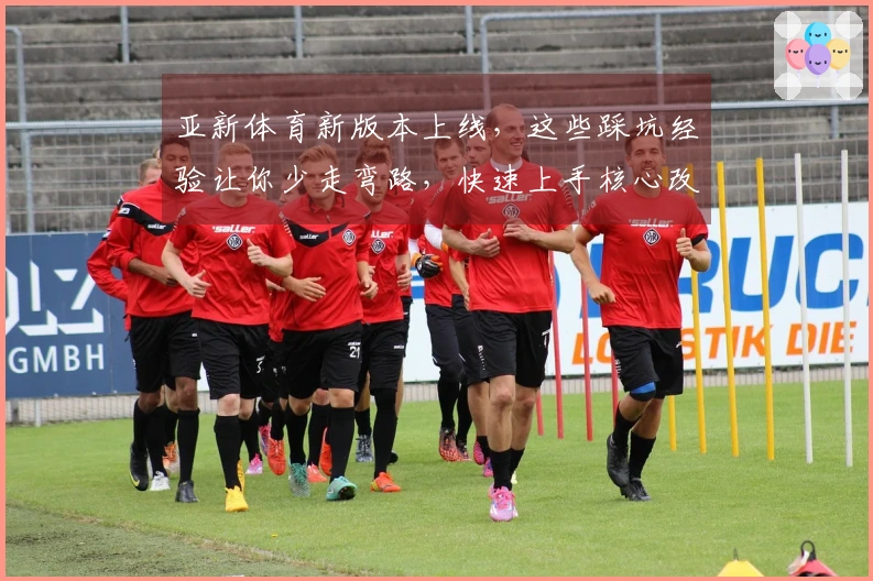 亚新体育新版本上线，这些踩坑经验让你少走弯路，快速上手核心改动！