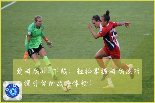 爱游戏APP下载：轻松掌握游戏技巧，提升你的战斗体验！
