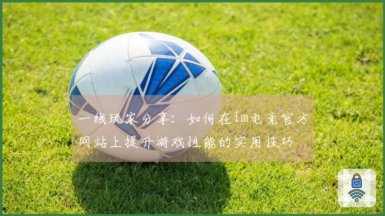 一线玩家分享：如何在im电竞官方网站上提升游戏性能的实用技巧