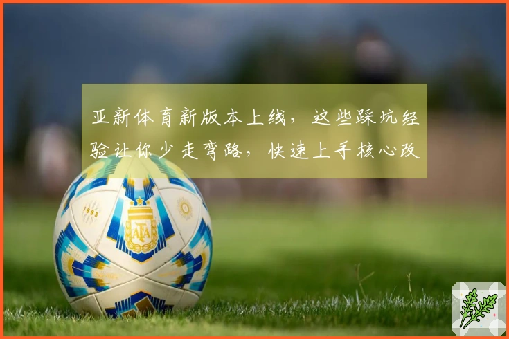 亚新体育新版本上线，这些踩坑经验让你少走弯路，快速上手核心改动！